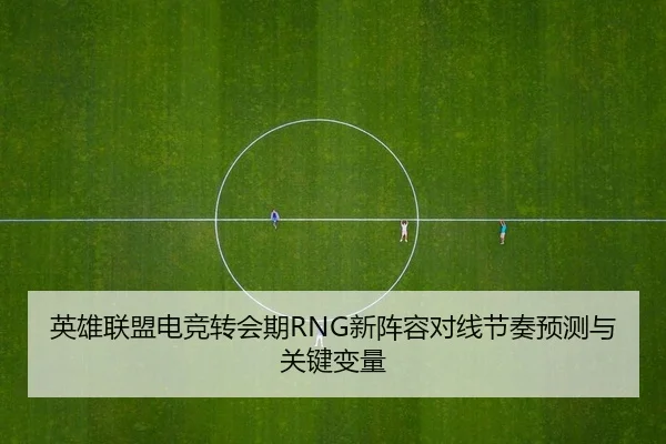 英雄联盟电竞转会期RNG新阵容对线节奏预测与关键变量